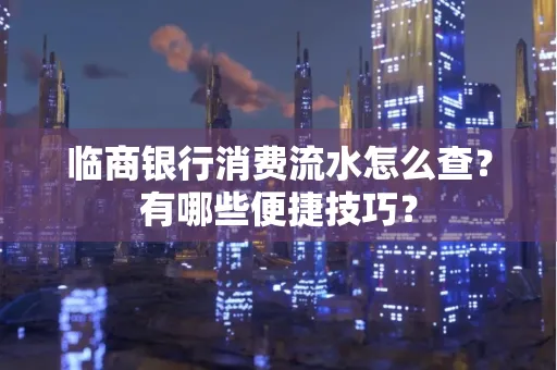 临商银行消费流水怎么查？有哪些便捷技巧？