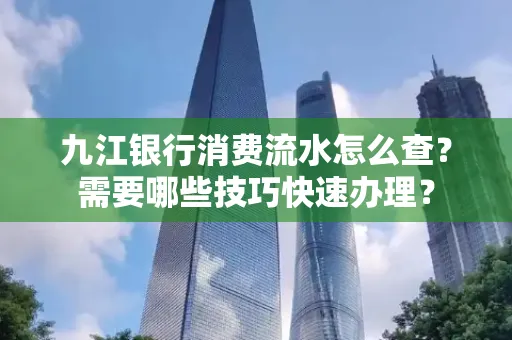 九江银行消费流水怎么查？需要哪些技巧快速办理？